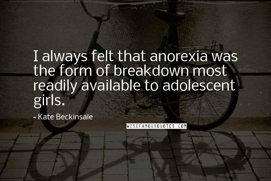 Kate Beckinsale Quotes: I always felt that anorexia was the form of breakdown most readily available to adolescent girls.