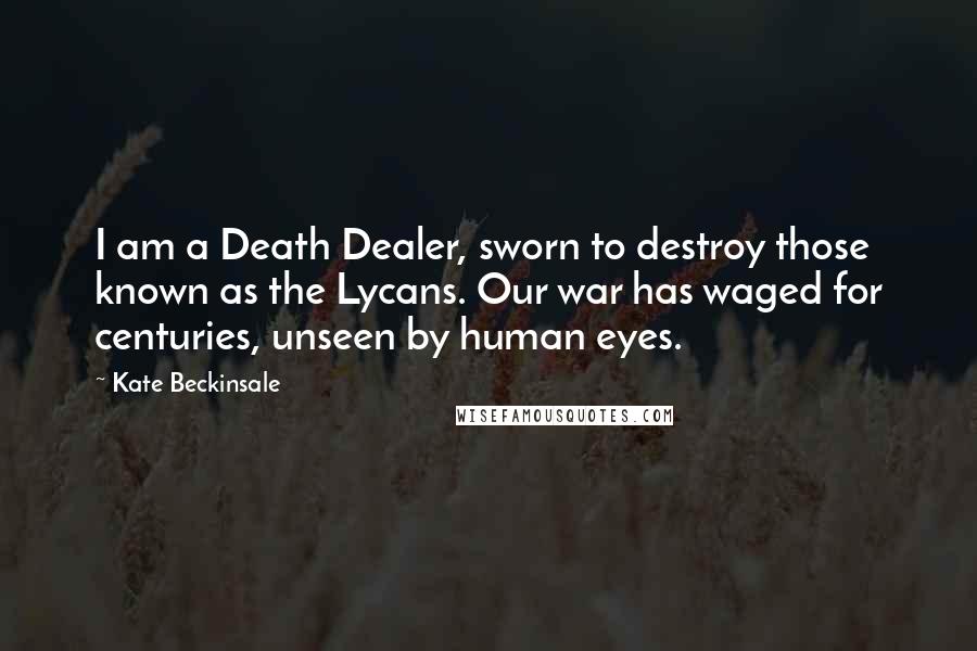 Kate Beckinsale Quotes: I am a Death Dealer, sworn to destroy those known as the Lycans. Our war has waged for centuries, unseen by human eyes.