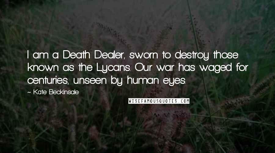 Kate Beckinsale Quotes: I am a Death Dealer, sworn to destroy those known as the Lycans. Our war has waged for centuries, unseen by human eyes.