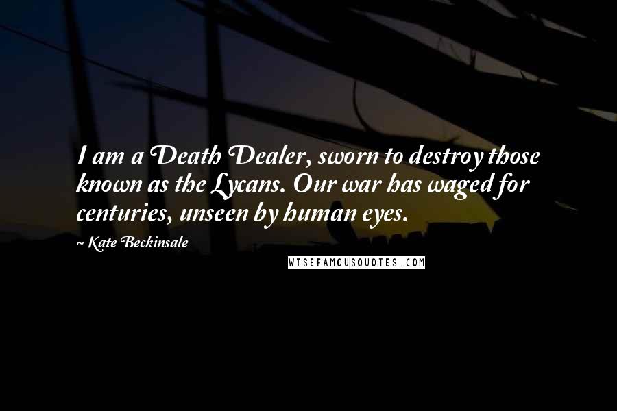 Kate Beckinsale Quotes: I am a Death Dealer, sworn to destroy those known as the Lycans. Our war has waged for centuries, unseen by human eyes.