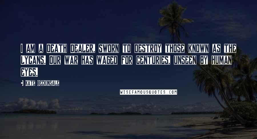 Kate Beckinsale Quotes: I am a Death Dealer, sworn to destroy those known as the Lycans. Our war has waged for centuries, unseen by human eyes.