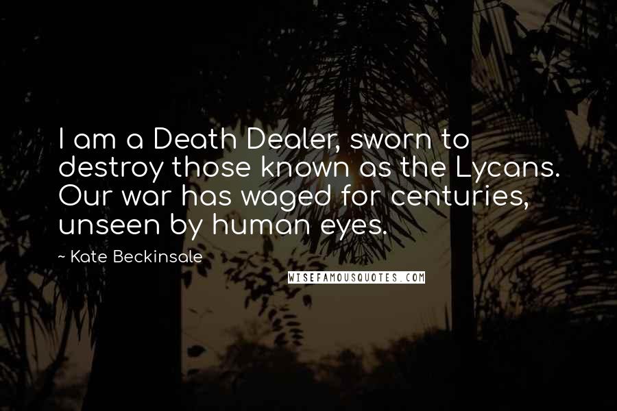 Kate Beckinsale Quotes: I am a Death Dealer, sworn to destroy those known as the Lycans. Our war has waged for centuries, unseen by human eyes.