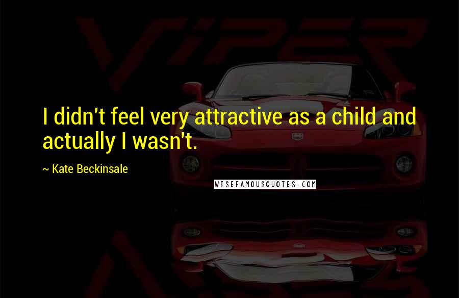 Kate Beckinsale Quotes: I didn't feel very attractive as a child and actually I wasn't.