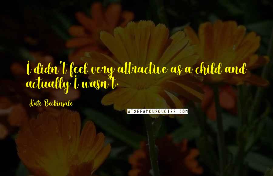 Kate Beckinsale Quotes: I didn't feel very attractive as a child and actually I wasn't.
