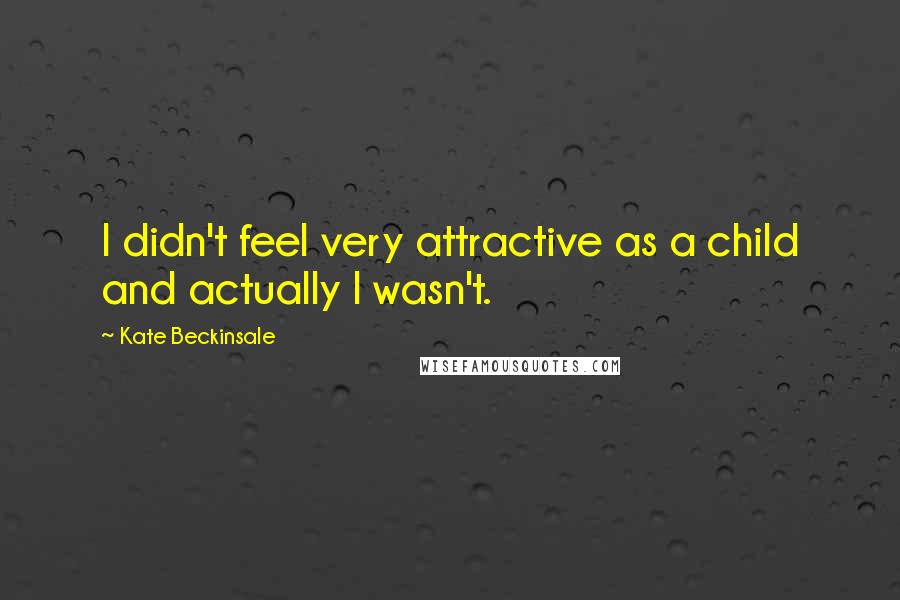 Kate Beckinsale Quotes: I didn't feel very attractive as a child and actually I wasn't.