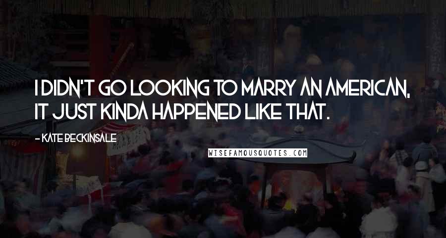 Kate Beckinsale Quotes: I didn't go looking to marry an American, it just kinda happened like that.
