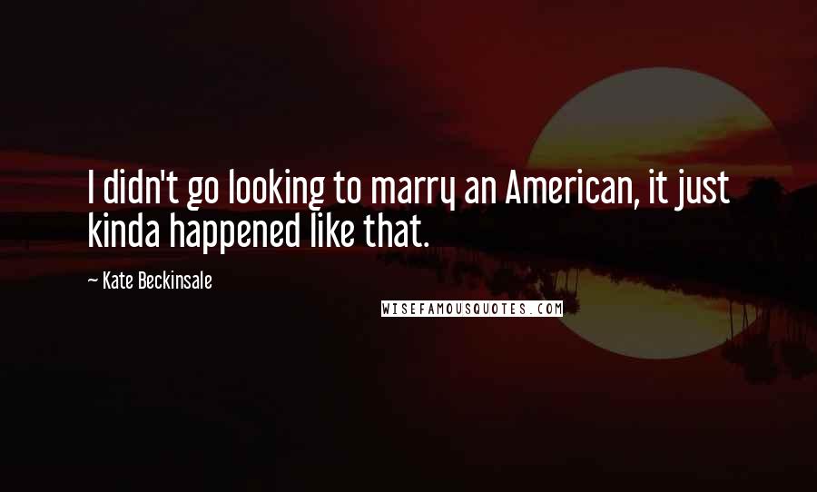Kate Beckinsale Quotes: I didn't go looking to marry an American, it just kinda happened like that.