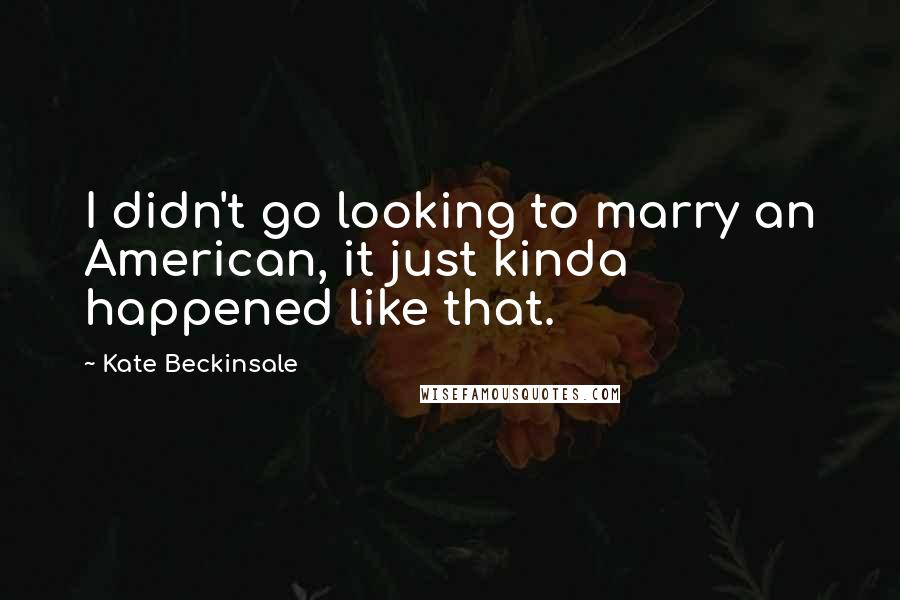 Kate Beckinsale Quotes: I didn't go looking to marry an American, it just kinda happened like that.