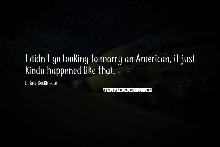 Kate Beckinsale Quotes: I didn't go looking to marry an American, it just kinda happened like that.
