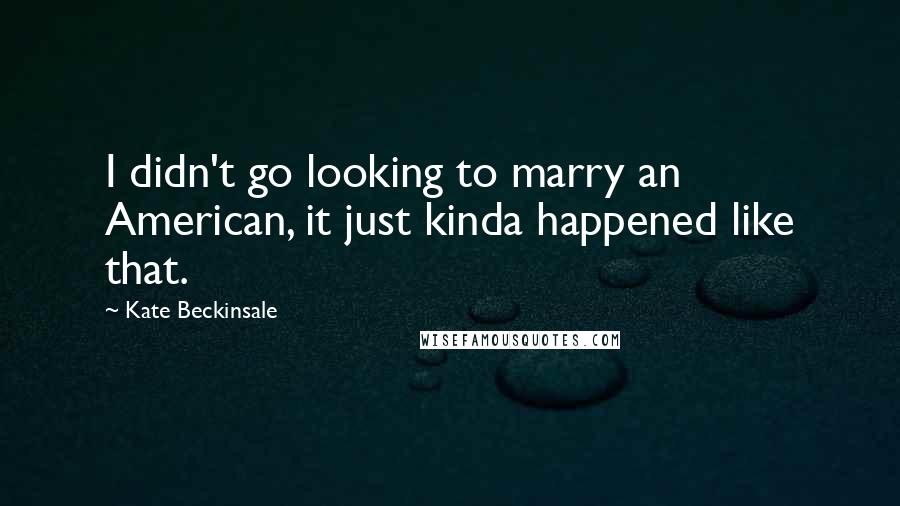 Kate Beckinsale Quotes: I didn't go looking to marry an American, it just kinda happened like that.
