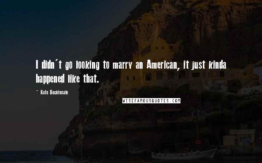 Kate Beckinsale Quotes: I didn't go looking to marry an American, it just kinda happened like that.