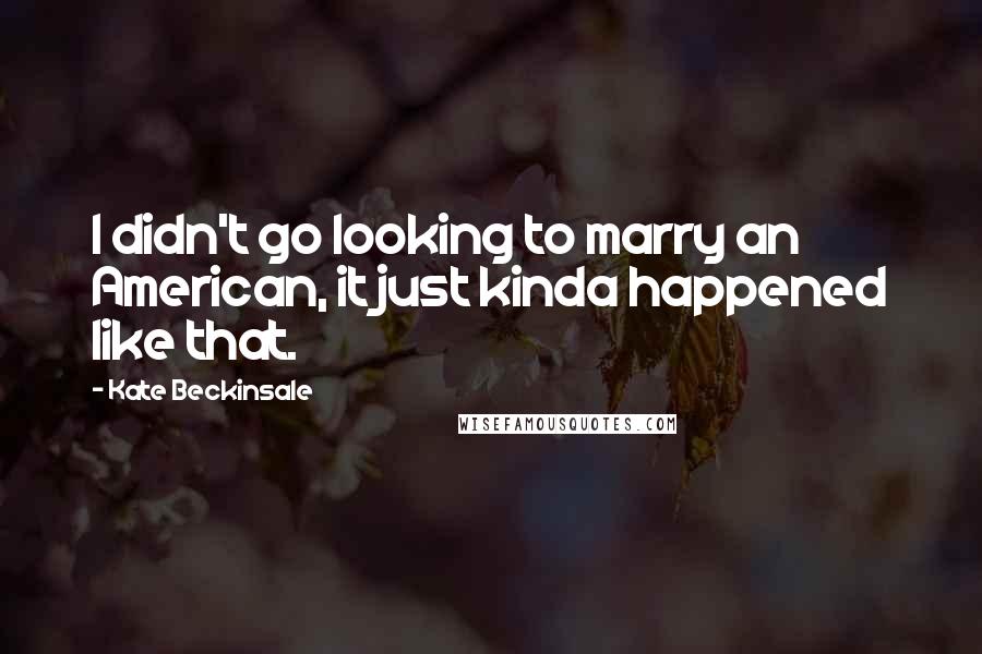 Kate Beckinsale Quotes: I didn't go looking to marry an American, it just kinda happened like that.