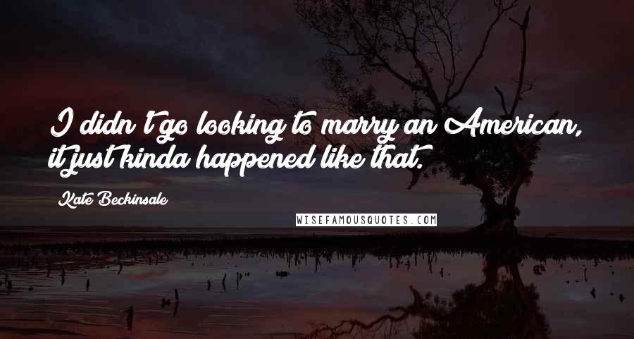 Kate Beckinsale Quotes: I didn't go looking to marry an American, it just kinda happened like that.