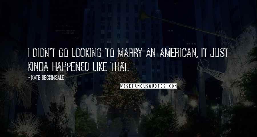 Kate Beckinsale Quotes: I didn't go looking to marry an American, it just kinda happened like that.