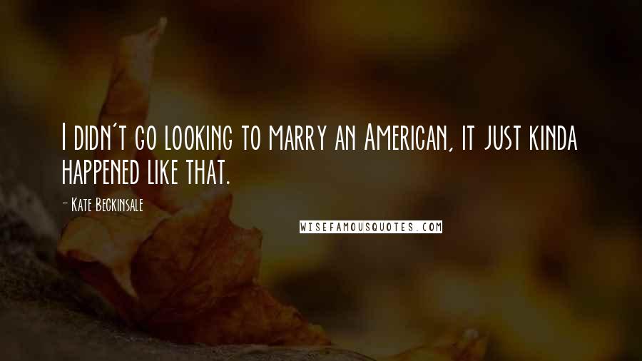 Kate Beckinsale Quotes: I didn't go looking to marry an American, it just kinda happened like that.