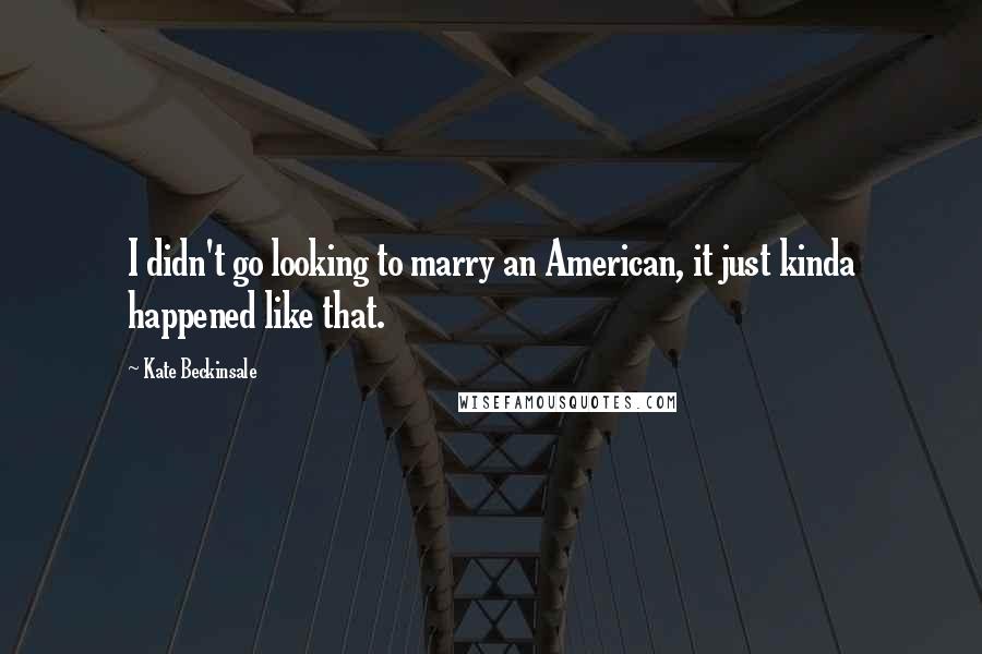 Kate Beckinsale Quotes: I didn't go looking to marry an American, it just kinda happened like that.