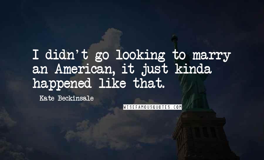 Kate Beckinsale Quotes: I didn't go looking to marry an American, it just kinda happened like that.