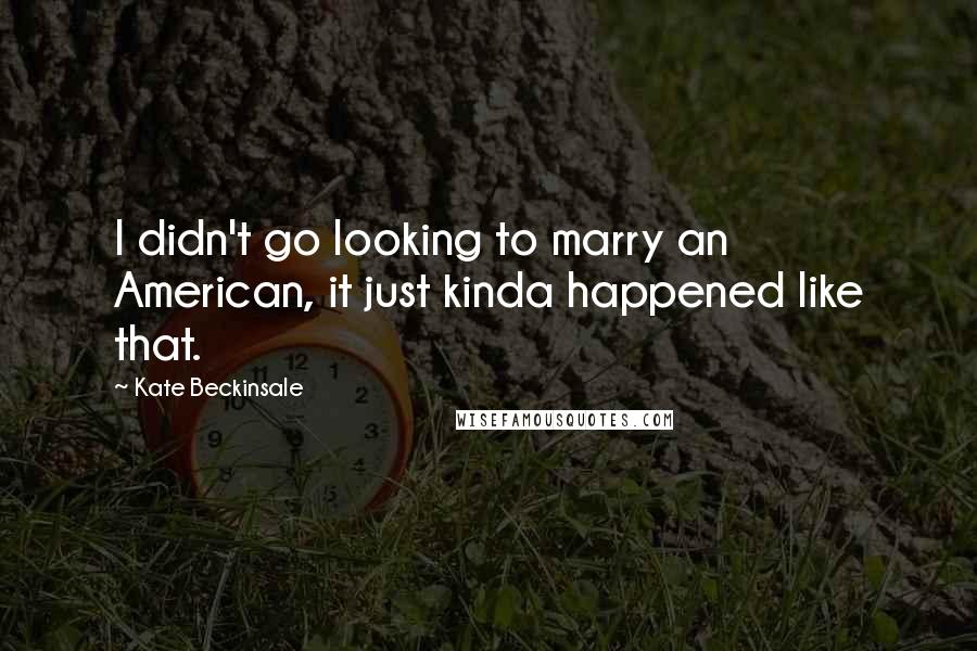 Kate Beckinsale Quotes: I didn't go looking to marry an American, it just kinda happened like that.