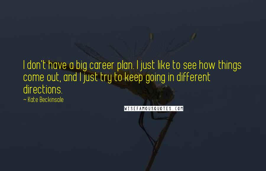 Kate Beckinsale Quotes: I don't have a big career plan. I just like to see how things come out, and I just try to keep going in different directions.