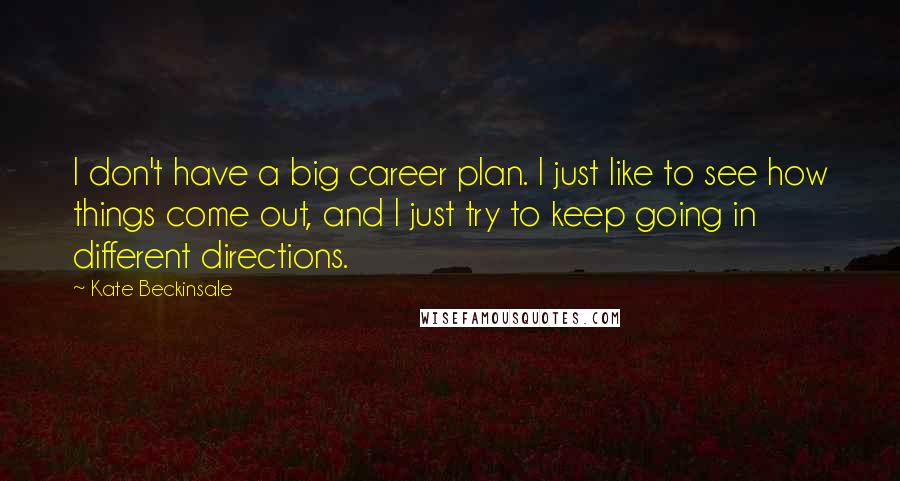 Kate Beckinsale Quotes: I don't have a big career plan. I just like to see how things come out, and I just try to keep going in different directions.