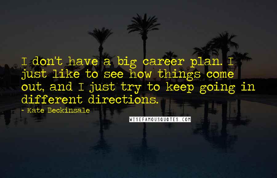 Kate Beckinsale Quotes: I don't have a big career plan. I just like to see how things come out, and I just try to keep going in different directions.