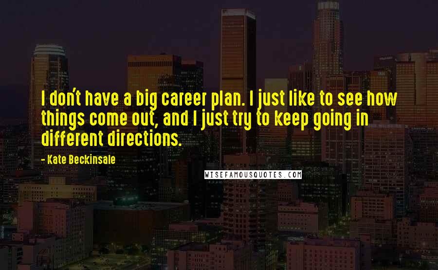 Kate Beckinsale Quotes: I don't have a big career plan. I just like to see how things come out, and I just try to keep going in different directions.