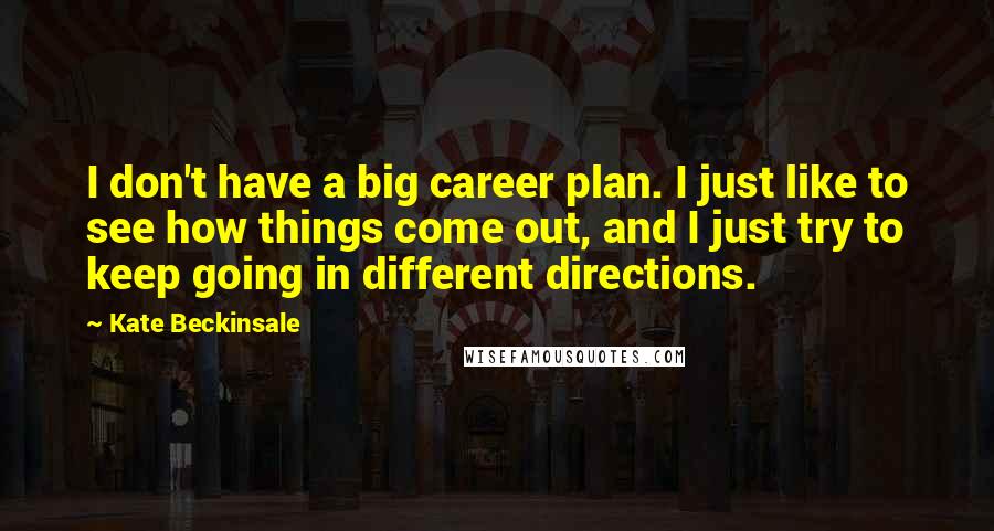 Kate Beckinsale Quotes: I don't have a big career plan. I just like to see how things come out, and I just try to keep going in different directions.