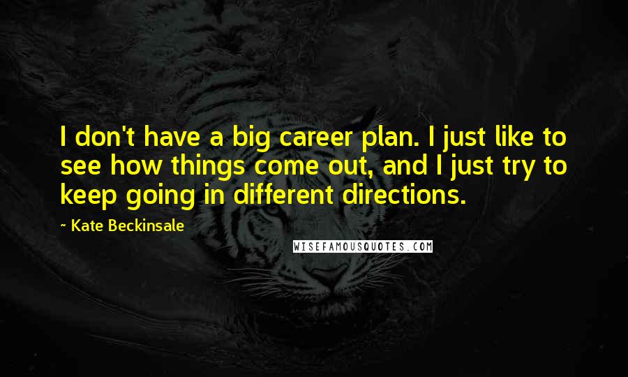 Kate Beckinsale Quotes: I don't have a big career plan. I just like to see how things come out, and I just try to keep going in different directions.