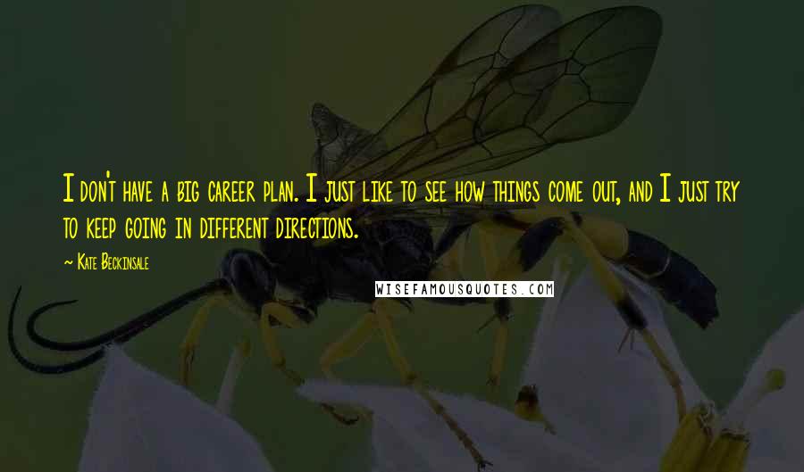 Kate Beckinsale Quotes: I don't have a big career plan. I just like to see how things come out, and I just try to keep going in different directions.