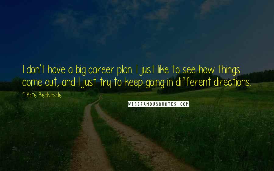 Kate Beckinsale Quotes: I don't have a big career plan. I just like to see how things come out, and I just try to keep going in different directions.