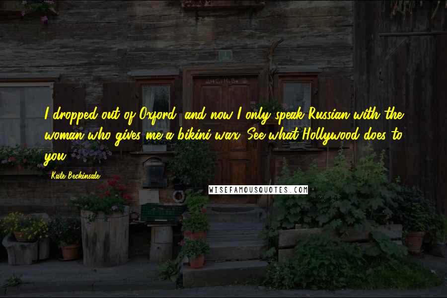 Kate Beckinsale Quotes: I dropped out of Oxford, and now I only speak Russian with the woman who gives me a bikini-wax. See what Hollywood does to you?