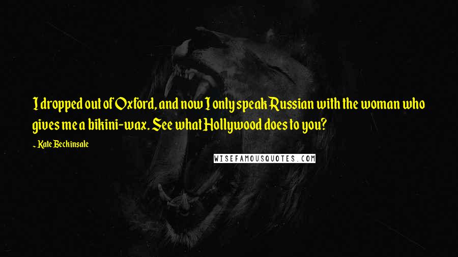 Kate Beckinsale Quotes: I dropped out of Oxford, and now I only speak Russian with the woman who gives me a bikini-wax. See what Hollywood does to you?