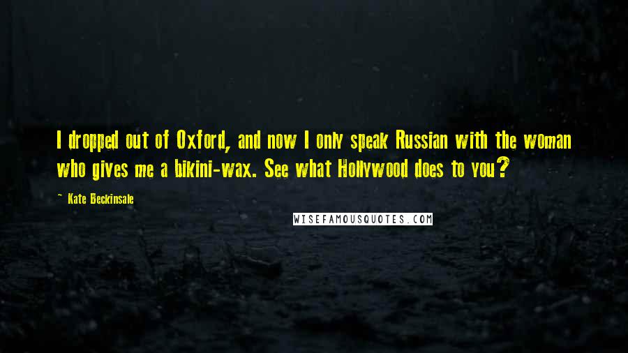 Kate Beckinsale Quotes: I dropped out of Oxford, and now I only speak Russian with the woman who gives me a bikini-wax. See what Hollywood does to you?