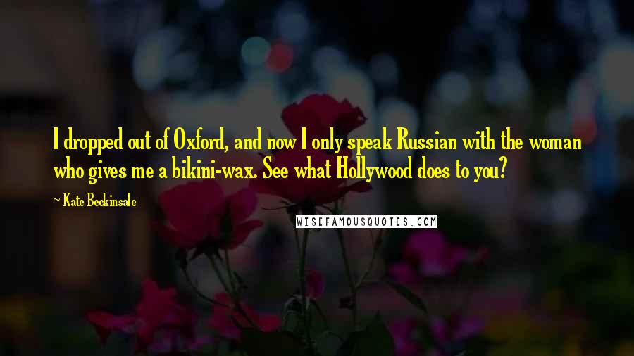 Kate Beckinsale Quotes: I dropped out of Oxford, and now I only speak Russian with the woman who gives me a bikini-wax. See what Hollywood does to you?