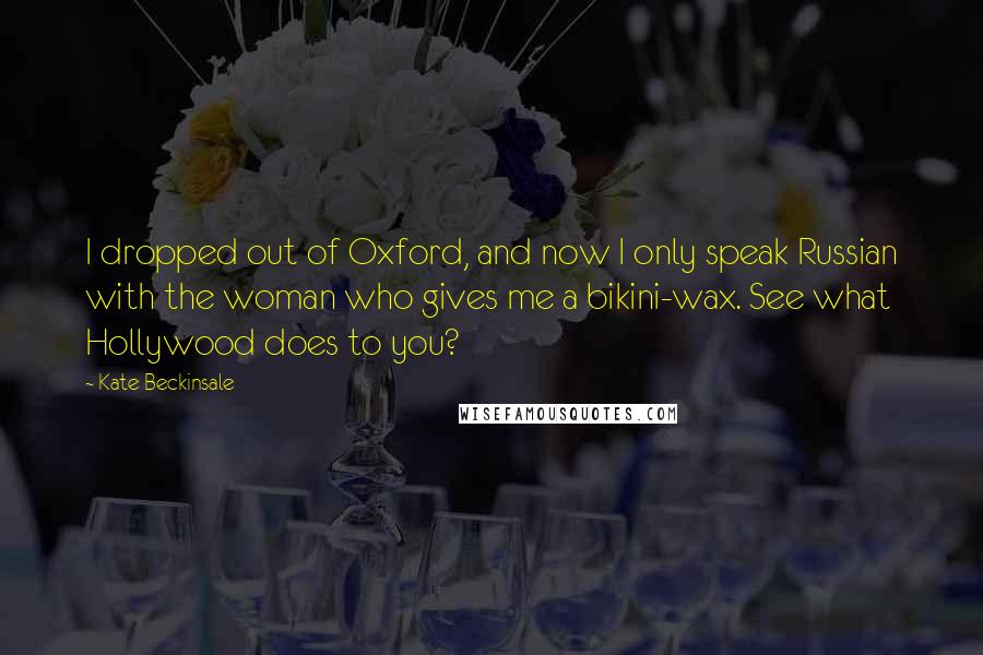Kate Beckinsale Quotes: I dropped out of Oxford, and now I only speak Russian with the woman who gives me a bikini-wax. See what Hollywood does to you?