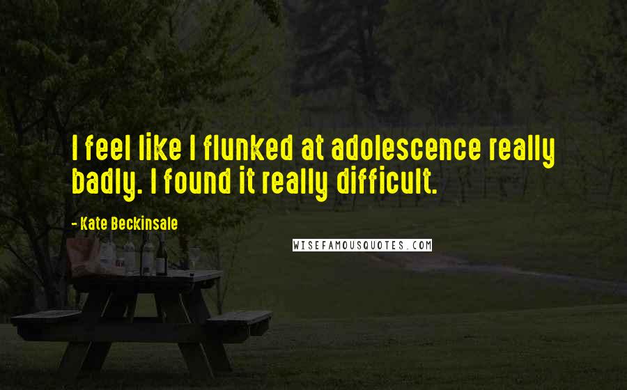 Kate Beckinsale Quotes: I feel like I flunked at adolescence really badly. I found it really difficult.