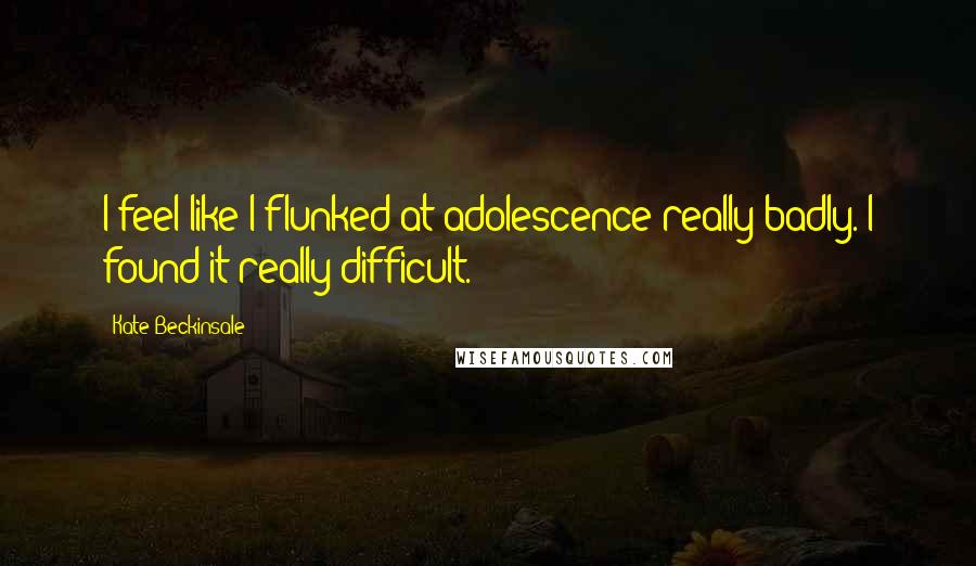 Kate Beckinsale Quotes: I feel like I flunked at adolescence really badly. I found it really difficult.