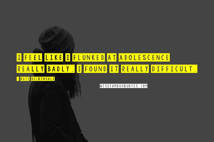 Kate Beckinsale Quotes: I feel like I flunked at adolescence really badly. I found it really difficult.