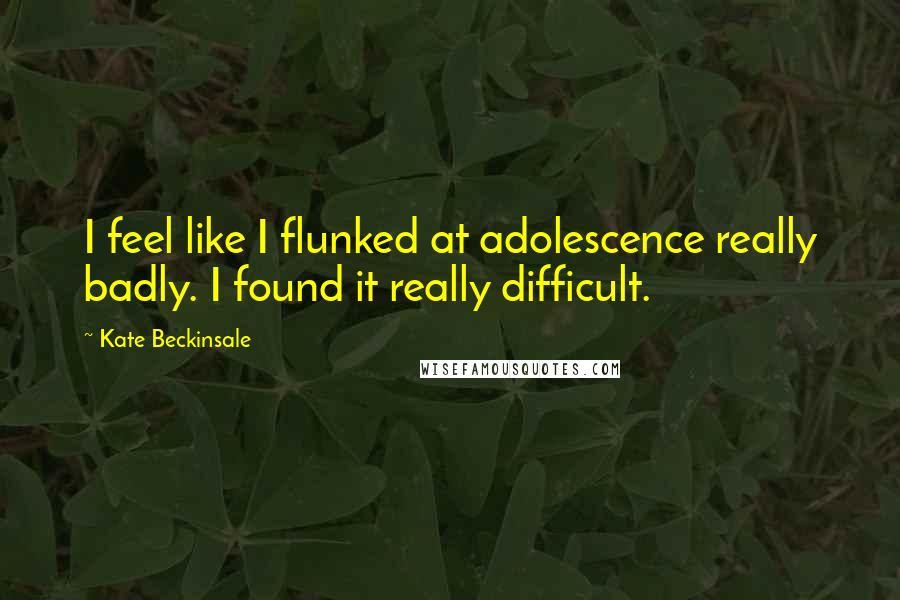 Kate Beckinsale Quotes: I feel like I flunked at adolescence really badly. I found it really difficult.