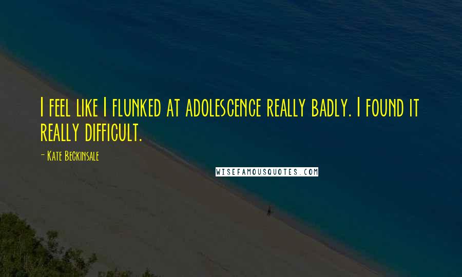 Kate Beckinsale Quotes: I feel like I flunked at adolescence really badly. I found it really difficult.