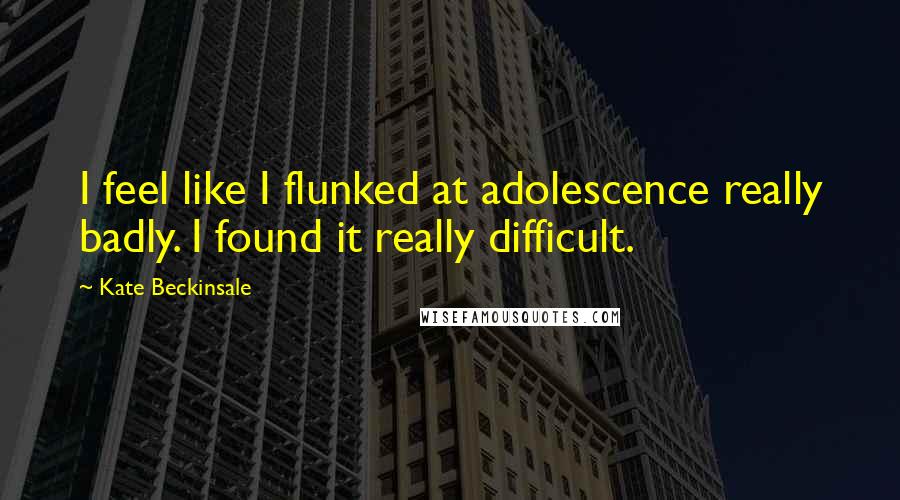 Kate Beckinsale Quotes: I feel like I flunked at adolescence really badly. I found it really difficult.