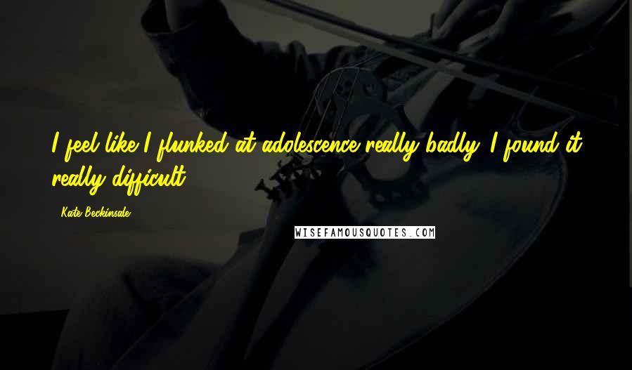 Kate Beckinsale Quotes: I feel like I flunked at adolescence really badly. I found it really difficult.