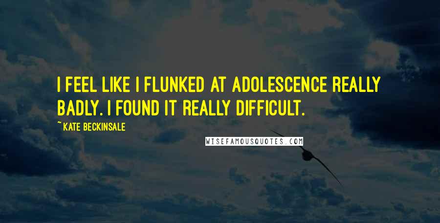 Kate Beckinsale Quotes: I feel like I flunked at adolescence really badly. I found it really difficult.