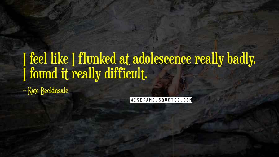 Kate Beckinsale Quotes: I feel like I flunked at adolescence really badly. I found it really difficult.