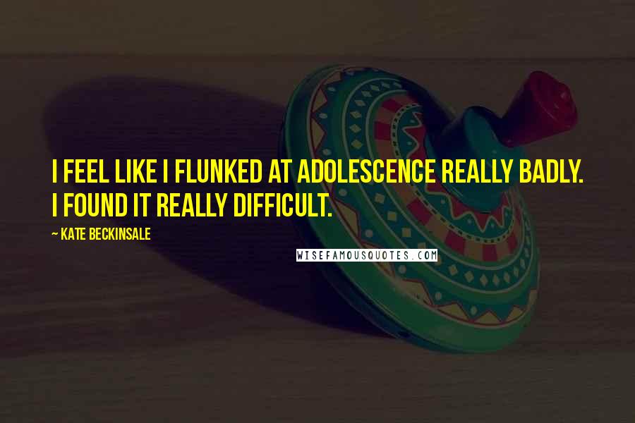 Kate Beckinsale Quotes: I feel like I flunked at adolescence really badly. I found it really difficult.