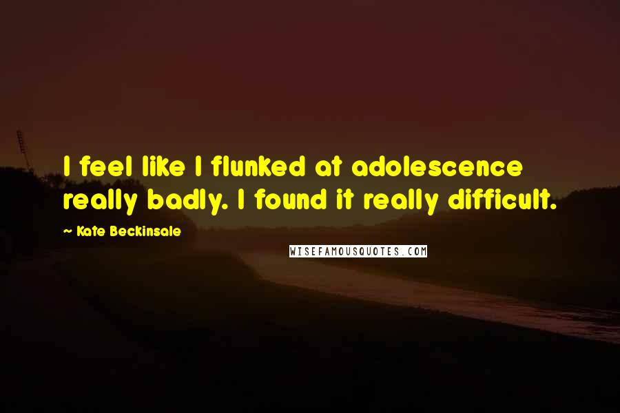 Kate Beckinsale Quotes: I feel like I flunked at adolescence really badly. I found it really difficult.