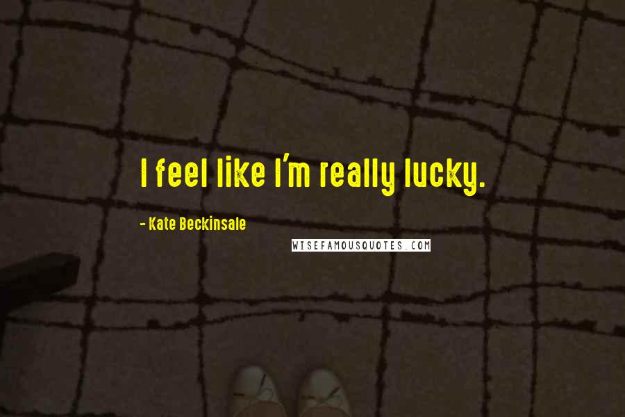 Kate Beckinsale Quotes: I feel like I'm really lucky.