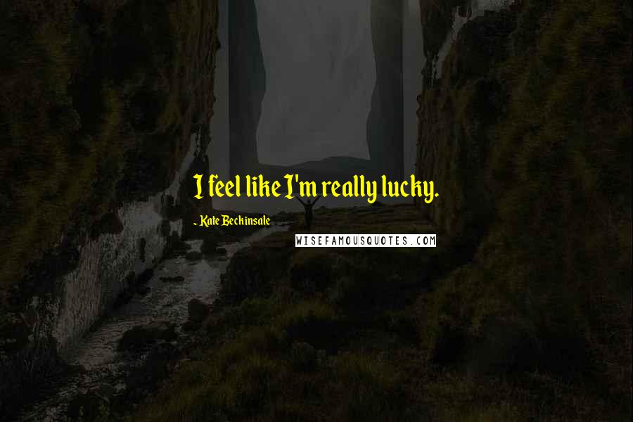Kate Beckinsale Quotes: I feel like I'm really lucky.