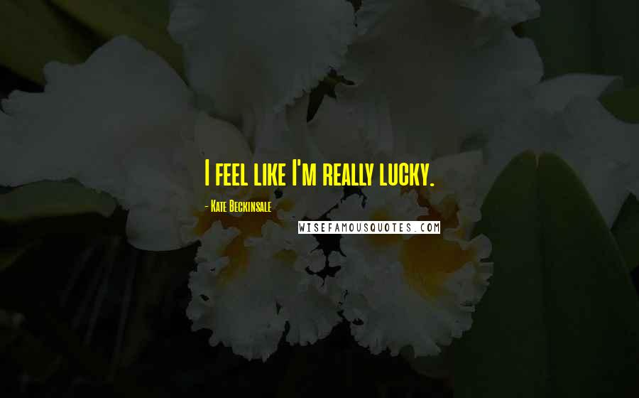 Kate Beckinsale Quotes: I feel like I'm really lucky.