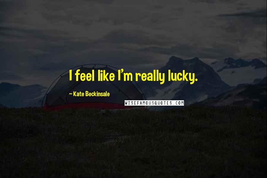 Kate Beckinsale Quotes: I feel like I'm really lucky.